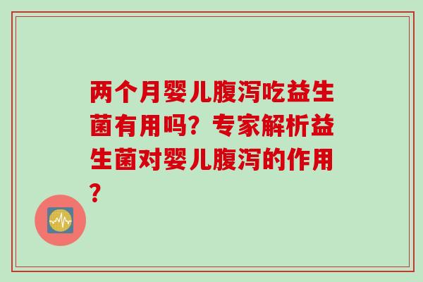 两个月婴儿腹泻吃益生菌有用吗？专家解析益生菌对婴儿腹泻的作用？