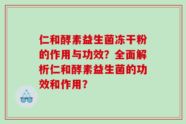 仁和酵素益生菌冻干粉的作用与功效？全面解析仁和酵素益生菌的功效和作用？