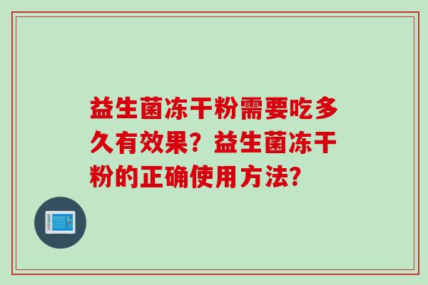 益生菌冻干粉需要吃多久有效果?益生菌冻干粉的正确使用方法? 益生菌冻干粉需要吃多久有效果?益生菌冻干粉的正确使用方法?