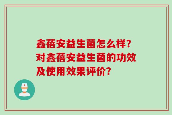 鑫蓓安益生菌怎么样？对鑫蓓安益生菌的功效及使用效果评价？