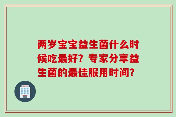两岁宝宝益生菌什么时候吃好？专家分享益生菌的佳服用时间？