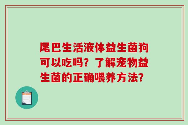 尾巴生活液体益生菌狗可以吃吗？了解宠物益生菌的正确喂养方法？
