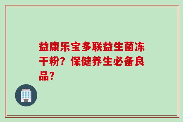 益康乐宝多联益生菌冻干粉？保健养生必备良品？