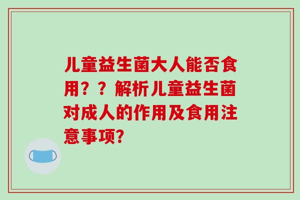 儿童益生菌大人能否食用？？解析儿童益生菌对成人的作用及食用注意事项？