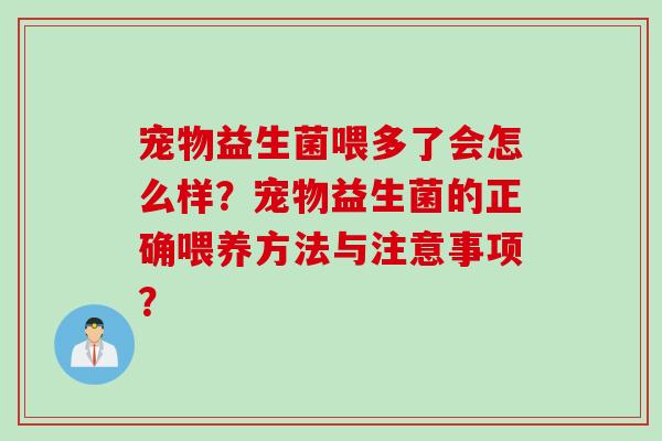 宠物益生菌喂多了会怎么样？宠物益生菌的正确喂养方法与注意事项？