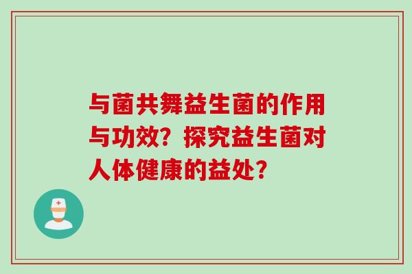 与菌共舞益生菌的作用与功效？探究益生菌对人体健康的益处？
