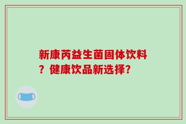 新康芮益生菌固体饮料？健康饮品新选择？