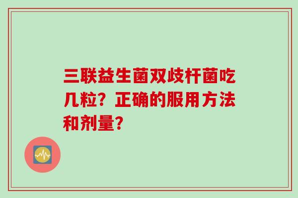 三联益生菌双歧杆菌吃几粒？正确的服用方法和剂量？
