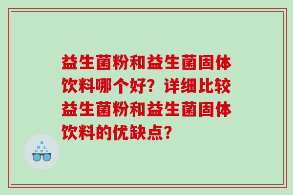 益生菌粉和益生菌固体饮料哪个好？详细比较益生菌粉和益生菌固体饮料的优缺点？