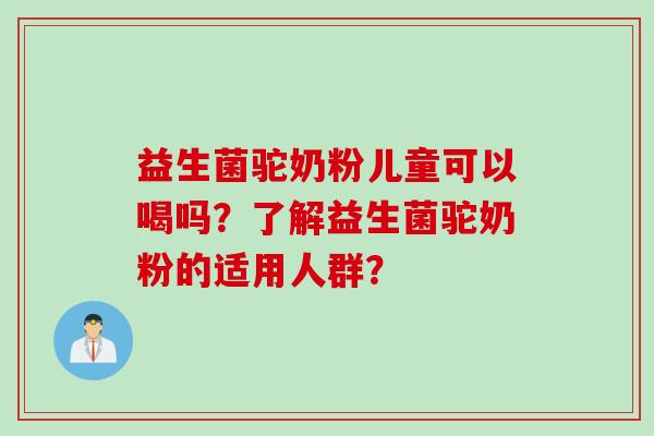 益生菌驼奶粉儿童可以喝吗？了解益生菌驼奶粉的适用人群？