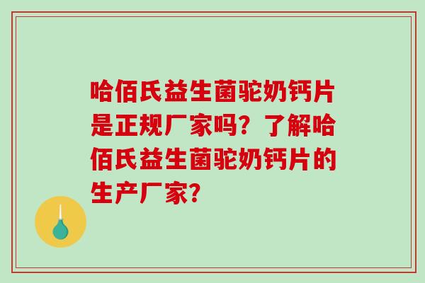 哈佰氏益生菌驼奶钙片是正规厂家吗？了解哈佰氏益生菌驼奶钙片的生产厂家？