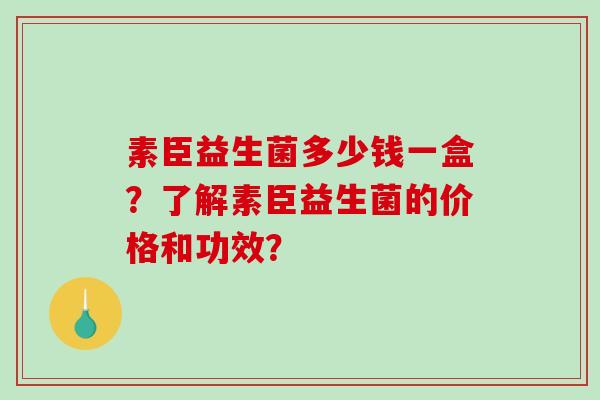 素臣益生菌多少钱一盒？了解素臣益生菌的价格和功效？