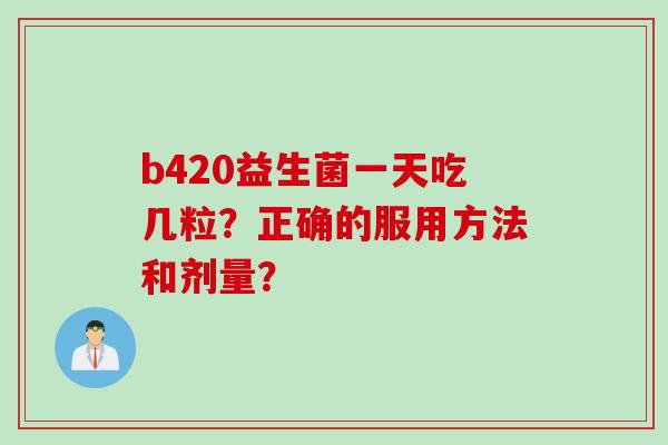 b420益生菌一天吃几粒？正确的服用方法和剂量？