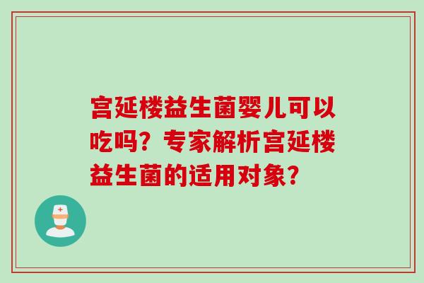 宫延楼益生菌婴儿可以吃吗？专家解析宫延楼益生菌的适用对象？