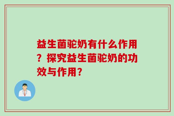 益生菌驼奶有什么作用？探究益生菌驼奶的功效与作用？