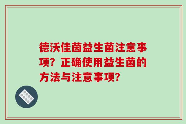 德沃佳茵益生菌注意事项？正确使用益生菌的方法与注意事项？