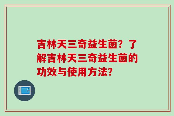 吉林天三奇益生菌？了解吉林天三奇益生菌的功效与使用方法？