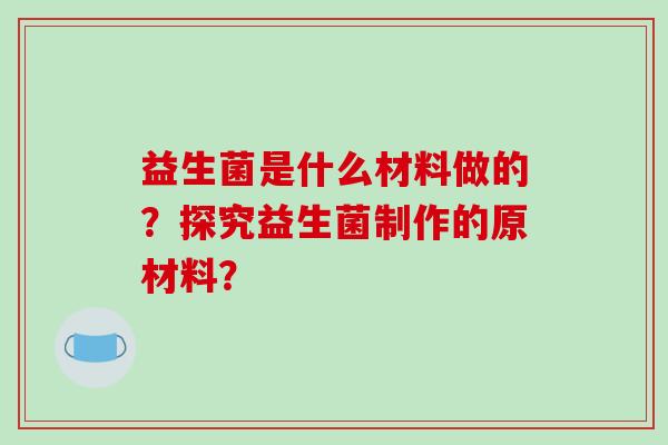 益生菌是什么材料做的？探究益生菌制作的原材料？