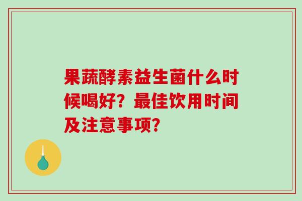 果蔬酵素益生菌什么时候喝好？最佳饮用时间及注意事项？