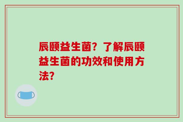 辰颐益生菌？了解辰颐益生菌的功效和使用方法？