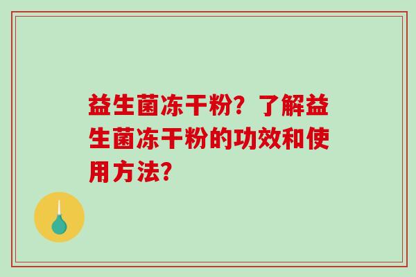 益生菌冻干粉?了解益生菌冻干粉的功效和使用方法? 益生菌冻干粉?了解益生菌冻干粉的功效和使用方法?