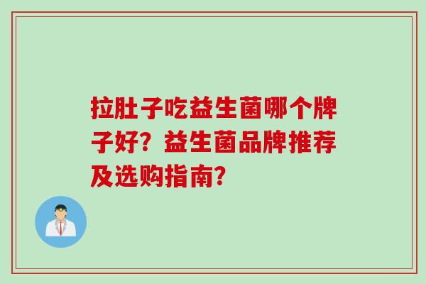 拉肚子吃益生菌哪个牌子好？益生菌品牌推荐及选购指南？