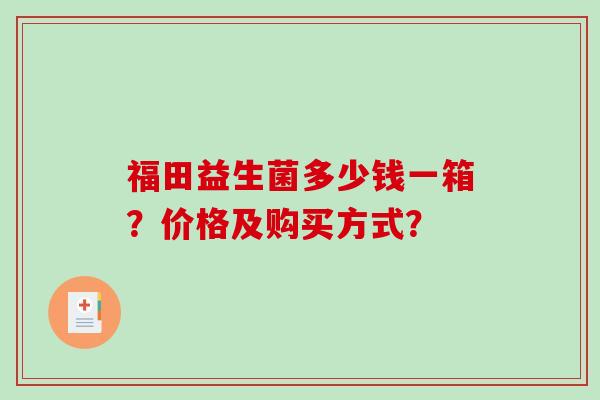 福田益生菌多少钱一箱？价格及购买方式？
