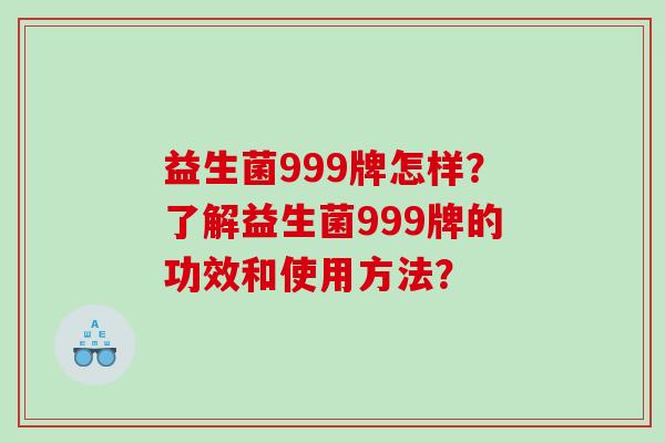 益生菌999牌怎样?了解益生菌999牌的功效和使用方法? 益生菌999牌怎样?了解益生菌999牌的功效和使用方法?