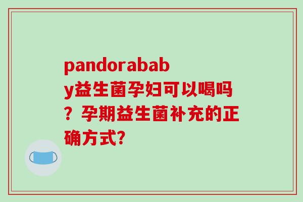 pandorababy益生菌孕妇可以喝吗？孕期益生菌补充的正确方式？