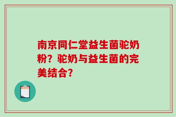 南京同仁堂益生菌驼奶粉？驼奶与益生菌的完美结合？