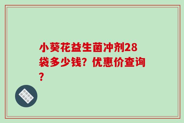 小葵花益生菌冲剂28袋多少钱?优惠价查询? 小葵花益生菌冲剂28袋多少钱?优惠价查询?