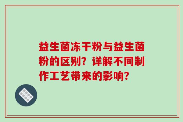 益生菌冻干粉与益生菌粉的区别？详解不同制作工艺带来的影响？