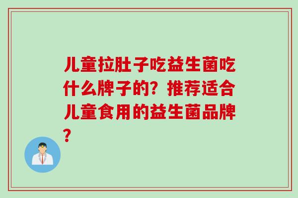 儿童拉肚子吃益生菌吃什么牌子的？推荐适合儿童食用的益生菌品牌？