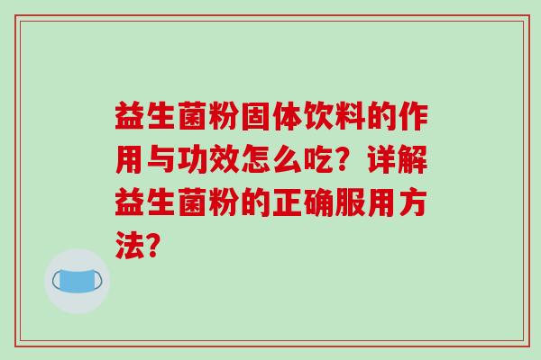 益生菌粉固体饮料的作用与功效怎么吃？详解益生菌粉的正确服用方法？