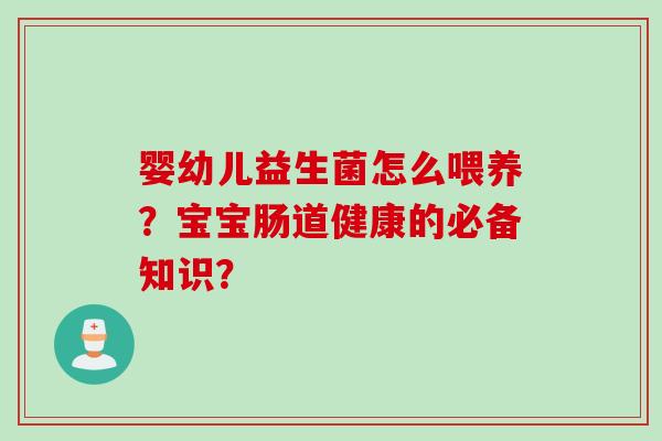 婴幼儿益生菌怎么喂养?宝宝肠道健康的必备知识? 婴幼儿益生菌怎么喂养?宝宝肠道健康的必备知识?