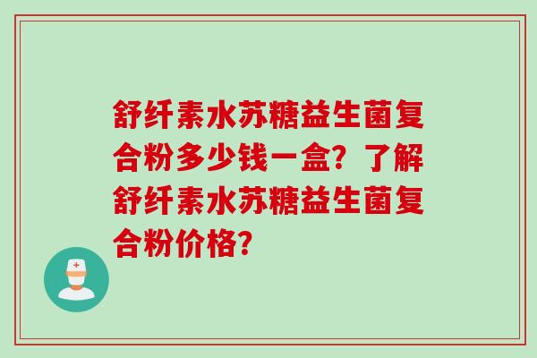 舒纤素水苏糖益生菌复合粉多少钱一盒?了解舒纤素水苏糖益生菌复合粉价格? 舒纤素水苏糖益生菌复合粉多少钱一盒?了解舒纤素水苏糖益生菌复合粉价格?