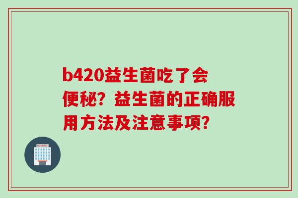 b420益生菌吃了会?益生菌的正确服用方法及注意事项? b420益生菌吃了会?益生菌的正确服用方法及注意事项?