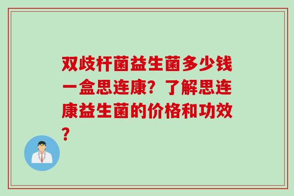 双歧杆菌益生菌多少钱一盒思连康?了解思连康益生菌的价格和功效? 双歧杆菌益生菌多少钱一盒思连康?了解思连康益生菌的价格和功效?