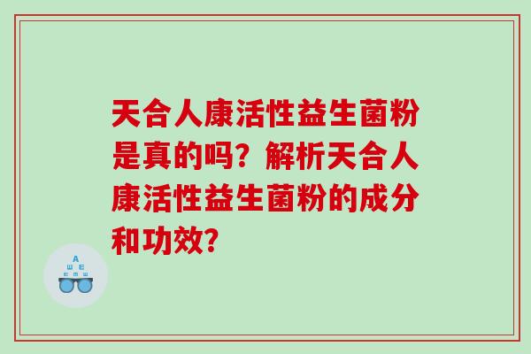 天合人康活性益生菌粉是真的吗?解析天合人康活性益生菌粉的成分和功效? 天合人康活性益生菌粉是真的吗?解析天合人康活性益生菌粉的成分和功效?