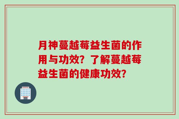 月神蔓越莓益生菌的作用与功效？了解蔓越莓益生菌的健康功效？
