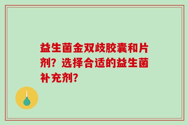 益生菌金双歧胶囊和片剂?选择合适的益生菌补充剂? 益生菌金双歧胶囊和片剂?选择合适的益生菌补充剂?