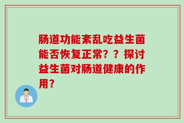 肠道功能紊乱吃益生菌能否恢复正常??探讨益生菌对肠道健康的作用? 肠道功能紊乱吃益生菌能否恢复正常??探讨益生菌对肠道健康的作用?