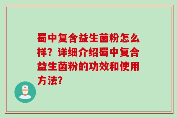 蜀中复合益生菌粉怎么样？详细介绍蜀中复合益生菌粉的功效和使用方法？