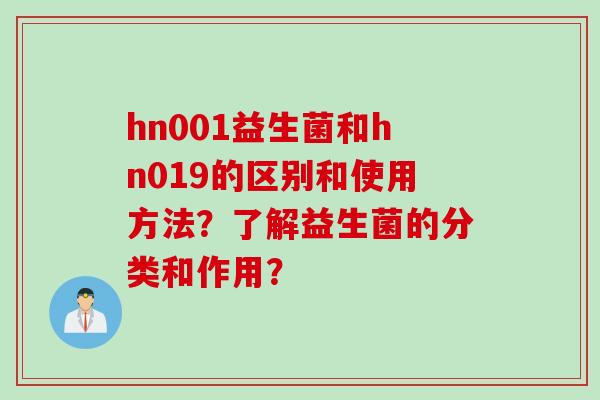 hn001益生菌和hn019的区别和使用方法?了解益生菌的分类和作用? hn001益生菌和hn019的区别和使用方法?了解益生菌的分类和作用?