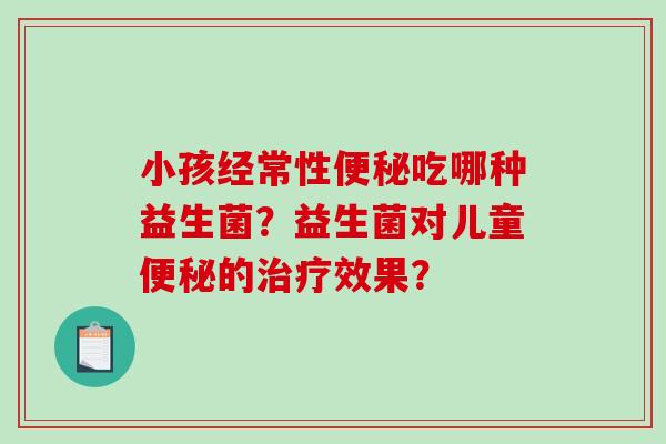 小孩经常性便秘吃哪种益生菌？益生菌对儿童便秘的治疗效果？