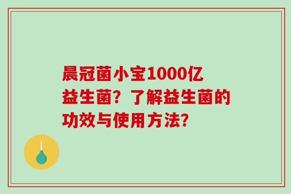 晨冠菌小宝1000亿益生菌？了解益生菌的功效与使用方法？