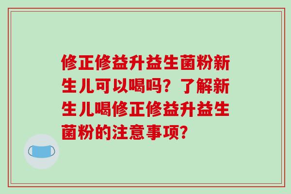 修正修益升益生菌粉新生儿可以喝吗？了解新生儿喝修正修益升益生菌粉的注意事项？