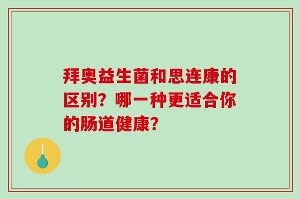 拜奥益生菌和思连康的区别？哪一种更适合你的肠道健康？