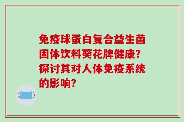免疫球蛋白复合益生菌固体饮料葵花牌健康？探讨其对人体免疫系统的影响？