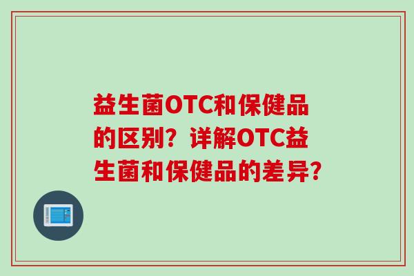 益生菌OTC和保健品的区别？详解OTC益生菌和保健品的差异？